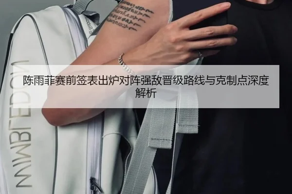 陈雨菲赛前签表出炉对阵强敌晋级路线与克制点深度解析