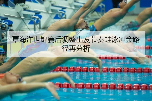 覃海洋世锦赛后调整出发节奏蛙泳冲金路径再分析