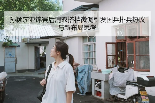 孙颖莎亚锦赛后混双搭档微调引发国乒排兵热议与新布局思考
